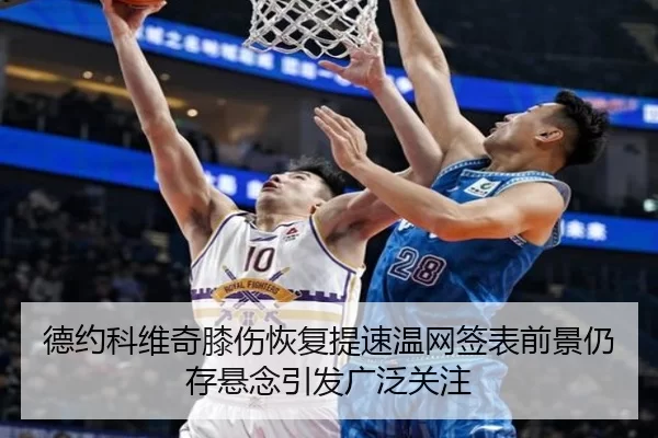德约科维奇膝伤恢复提速温网签表前景仍存悬念引发广泛关注