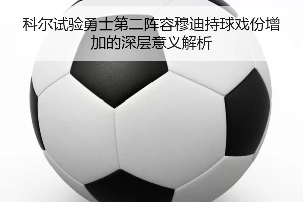 科尔试验勇士第二阵容穆迪持球戏份增加的深层意义解析